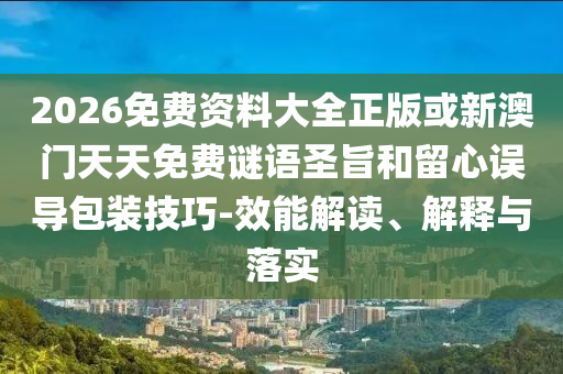 2026免費資料大全正版或新澳門天天免費謎語圣旨和留心誤導包裝技巧-效能解讀、解釋與落實