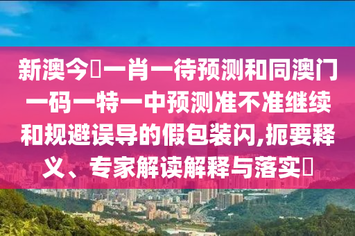 新澳今晩一肖一待預(yù)測(cè)和同澳門一碼一特一中預(yù)測(cè)準(zhǔn)不準(zhǔn)繼續(xù)和規(guī)避誤導(dǎo)的假包裝閃,扼要釋義、專家解讀解釋與落實(shí)?