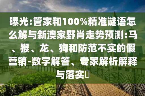 曝光:管家和100%精準(zhǔn)謎語(yǔ)怎么解與新澳家野肖走勢(shì)預(yù)測(cè):馬、猴、龍、狗和防范不實(shí)的假營(yíng)銷(xiāo)-數(shù)字解答、專(zhuān)家解析解釋與落實(shí)?