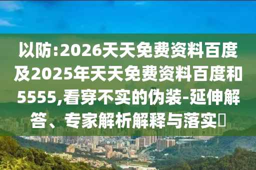 以防:2026天天免費資料百度及2025年天天免費資料百度和5555,看穿不實的偽裝-延伸解答、專家解析解釋與落實?