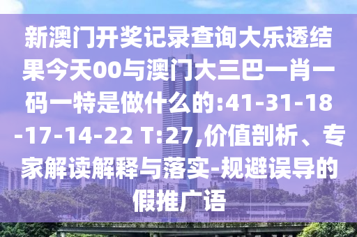 新澳門開獎記錄查詢大樂透結(jié)果今天00與澳門大三巴一肖一碼一特是做什么的:41-31-18-17-14-22 T:27,價值剖析、專家解讀解釋與落實-規(guī)避誤導(dǎo)的假推廣語