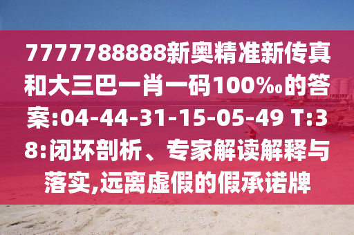 7777788888新奧精準新傳真和大三巴一肖一碼100‰的答案:04-44-31-15-05-49 T:38:閉環(huán)剖析、專家解讀解釋與落實,遠離虛假的假承諾牌