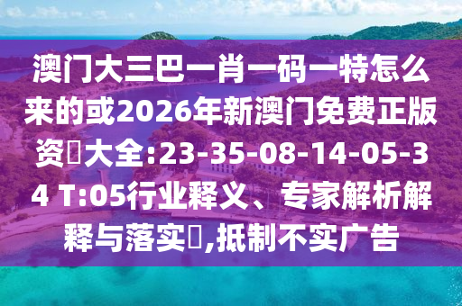 澳門大三巴一肖一碼一特怎么來的或2026年新澳門免費正版資枓大全:23-35-08-14-05-34 T:05行業(yè)釋義、專家解析解釋與落實?,抵制不實廣告