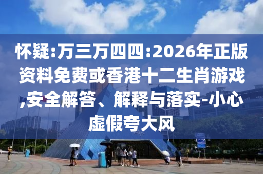 懷疑:萬三萬四四:2026年正版資料免費(fèi)或香港十二生肖游戲,安全解答、解釋與落實(shí)-小心虛假夸大風(fēng)