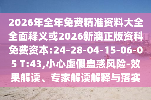 2026年全年免費(fèi)精準(zhǔn)資料大全全面釋義或2026新澳正版資科免費(fèi)資本:24-28-04-15-06-05 T:43,小心虛假蠱惑風(fēng)險(xiǎn)-效果解讀、專家解讀解釋與落實(shí)