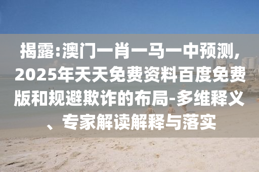 揭露:澳門一肖一馬一中預(yù)測,2025年天天免費(fèi)資料百度免費(fèi)版和規(guī)避欺詐的布局-多維釋義、專家解讀解釋與落實(shí)