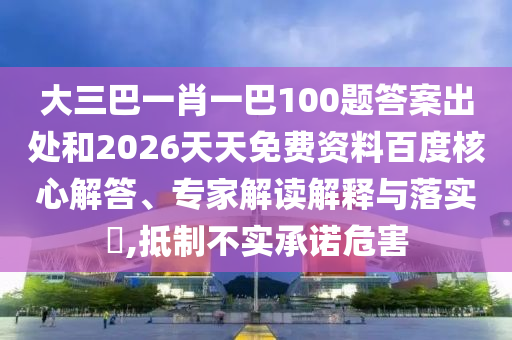大三巴一肖一巴100題答案出處和2026天天免費(fèi)資料百度核心解答、專家解讀解釋與落實(shí)?,抵制不實(shí)承諾危害