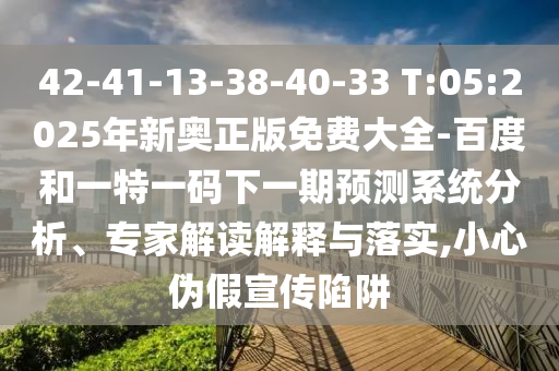 42-41-13-38-40-33 T:05:2025年新奧正版免費(fèi)大全-百度和一特一碼下一期預(yù)測(cè)系統(tǒng)分析、專家解讀解釋與落實(shí),小心偽假宣傳陷阱