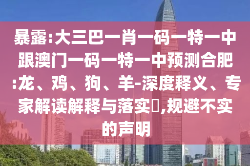 暴露:大三巴一肖一碼一特一中跟澳門一碼一特一中預測合肥:龍、雞、狗、羊-深度釋義、專家解讀解釋與落實?,規(guī)避不實的聲明