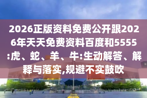 2026正版資料免費公開跟2026年天天免費資料百度和5555:虎、蛇、羊、牛:生動解答、解釋與落實,規(guī)避不實鼓吹