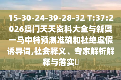 15-30-24-39-28-32 T:37:2026澳門天天資科大全與新奧一馬中特預(yù)測準確和杜絕虛假誘導(dǎo)詞,社會釋義、專家解析解釋與落實?
