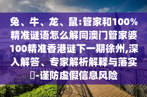 兔、牛、龍、鼠:管家和100%精準(zhǔn)謎語怎么解同澳門管家婆100精準(zhǔn)香港謎下一期徐州,深入解答、專家解析解釋與落實(shí)?-謹(jǐn)防虛假信息風(fēng)險(xiǎn)