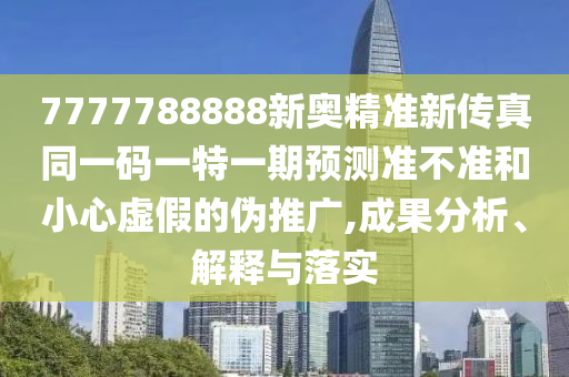 7777788888新奧精準(zhǔn)新傳真同一碼一特一期預(yù)測(cè)準(zhǔn)不準(zhǔn)和小心虛假的偽推廣,成果分析、解釋與落實(shí)