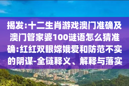 揭發(fā):十二生肖游戲澳門準確及澳門管家婆100謎語怎么猜準確:紅紅雙眼嫦娥愛和防范不實的陰謀-全鏈釋義、解釋與落實