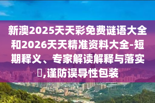 新澳2025天天彩免費(fèi)謎語(yǔ)大全和2026天天精準(zhǔn)資料大全-短期釋義、專家解讀解釋與落實(shí)?,謹(jǐn)防誤導(dǎo)性包裝
