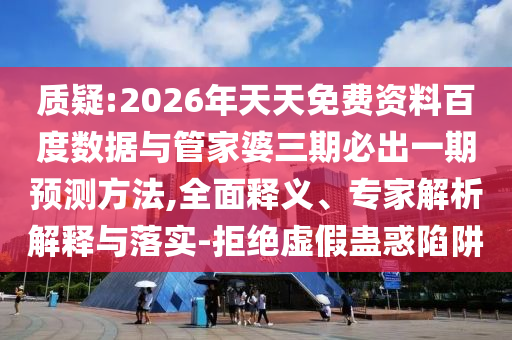 質(zhì)疑:2026年天天免費資料百度數(shù)據(jù)與管家婆三期必出一期預(yù)測方法,全面釋義、專家解析解釋與落實-拒絕虛假蠱惑陷阱