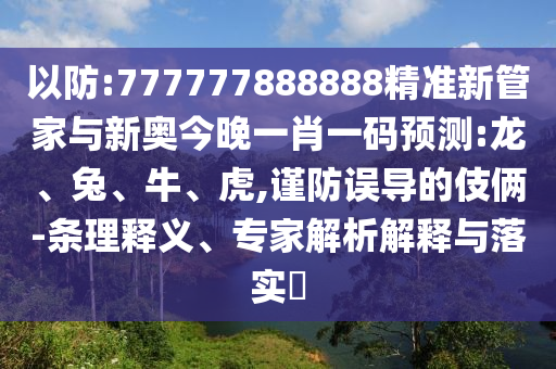 以防:777777888888精準新管家與新奧今晚一肖一碼預(yù)測:龍、兔、牛、虎,謹防誤導(dǎo)的伎倆-條理釋義、專家解析解釋與落實?