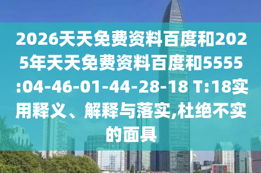 2026天天免費(fèi)資料百度和2025年天天免費(fèi)資料百度和5555:04-46-01-44-28-18 T:18實(shí)用釋義、解釋與落實(shí),杜絕不實(shí)的面具