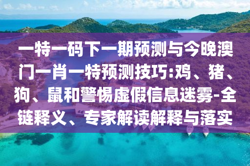 一特一碼下一期預(yù)測(cè)與今晚澳門一肖一特預(yù)測(cè)技巧:雞、豬、狗、鼠和警惕虛假信息迷霧-全鏈釋義、專家解讀解釋與落實(shí)