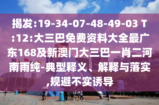 揭發(fā):19-34-07-48-49-03 T:12:大三巴免費資料大全最廣東168及新澳門大三巴一肖二河南雨純-典型釋義、解釋與落實,規(guī)避不實誘導