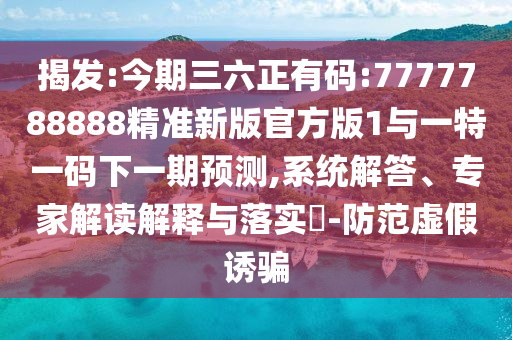 揭發(fā):今期三六正有碼:7777788888精準(zhǔn)新版官方版1與一特一碼下一期預(yù)測(cè),系統(tǒng)解答、專家解讀解釋與落實(shí)?-防范虛假誘騙