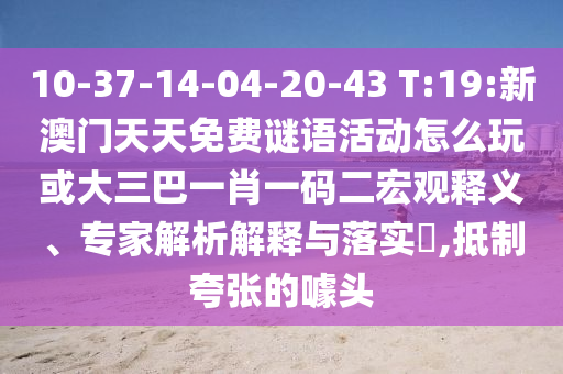 10-37-14-04-20-43 T:19:新澳門天天免費謎語活動怎么玩或大三巴一肖一碼二宏觀釋義、專家解析解釋與落實?,抵制夸張的噱頭