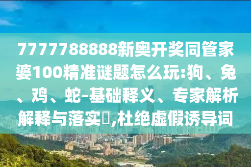 7777788888新奧開獎同管家婆100精準(zhǔn)謎題怎么玩:狗、兔、雞、蛇-基礎(chǔ)釋義、專家解析解釋與落實(shí)?,杜絕虛假誘導(dǎo)詞