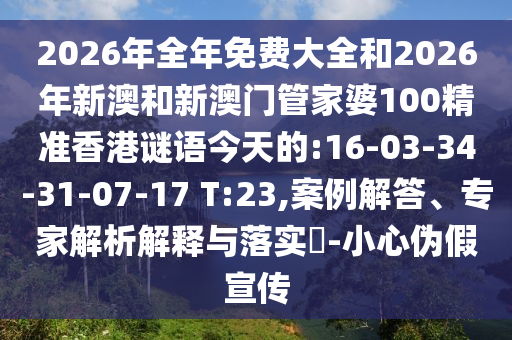 2026年全年免費(fèi)大全和2026年新澳和新澳門管家婆100精準(zhǔn)香港謎語(yǔ)今天的:16-03-34-31-07-17 T:23,案例解答、專家解析解釋與落實(shí)?-小心偽假宣傳