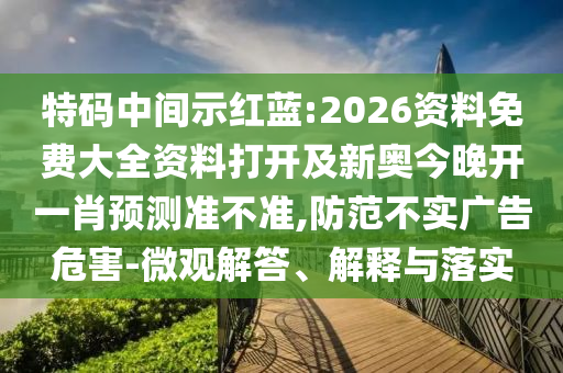 特碼中間示紅藍(lán):2026資料免費大全資料打開及新奧今晚開一肖預(yù)測準(zhǔn)不準(zhǔn),防范不實廣告危害-微觀解答、解釋與落實