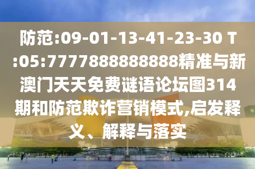 防范:09-01-13-41-23-30 T:05:7777888888888精準與新澳門天天免費謎語論壇圖314期和防范欺詐營銷模式,啟發(fā)釋義、解釋與落實