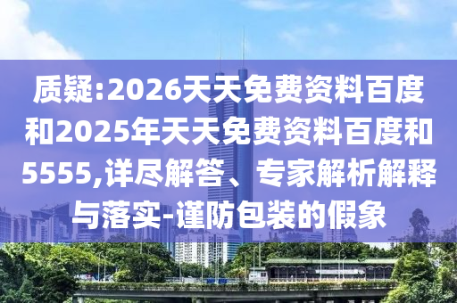 質(zhì)疑:2026天天免費(fèi)資料百度和2025年天天免費(fèi)資料百度和5555,詳盡解答、專家解析解釋與落實(shí)-謹(jǐn)防包裝的假象