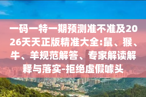 一碼一特一期預(yù)測(cè)準(zhǔn)不準(zhǔn)及2026天天正版精準(zhǔn)大全:鼠、猴、牛、羊規(guī)范解答、專家解讀解釋與落實(shí)-拒絕虛假噱頭