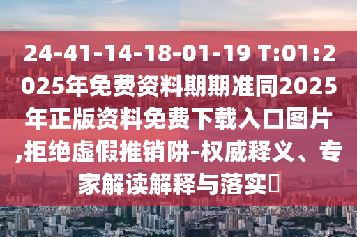 24-41-14-18-01-19 T:01:2025年免費(fèi)資料期期準(zhǔn)同2025年正版資料免費(fèi)下載入口圖片,拒絕虛假推銷阱-權(quán)威釋義、專家解讀解釋與落實(shí)?