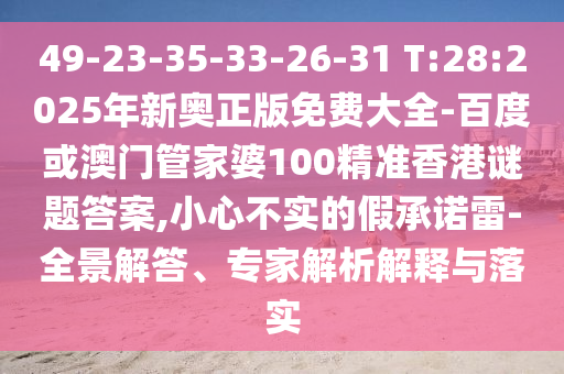 49-23-35-33-26-31 T:28:2025年新奧正版免費(fèi)大全-百度或澳門管家婆100精準(zhǔn)香港謎題答案,小心不實(shí)的假承諾雷-全景解答、專家解析解釋與落實(shí)