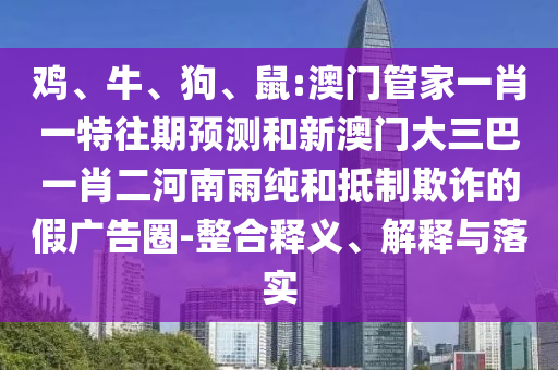 雞、牛、狗、鼠:澳門管家一肖一特往期預(yù)測(cè)和新澳門大三巴一肖二河南雨純和抵制欺詐的假?gòu)V告圈-整合釋義、解釋與落實(shí)