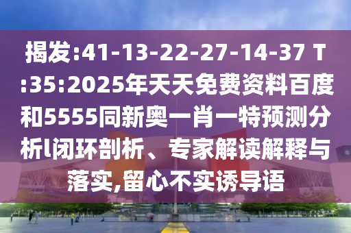 揭發(fā):41-13-22-27-14-37 T:35:2025年天天免費資料百度和5555同新奧一肖一特預(yù)測分析l閉環(huán)剖析、專家解讀解釋與落實,留心不實誘導(dǎo)語