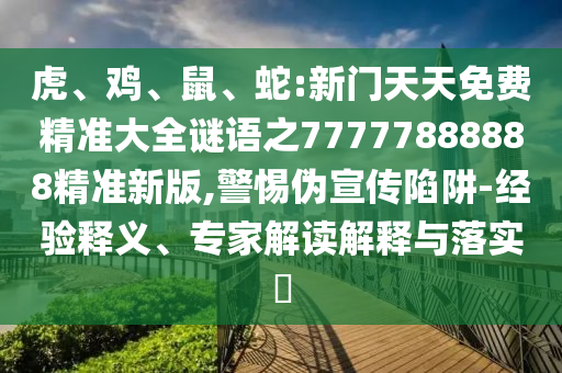 虎、雞、鼠、蛇:新門天天免費精準大全謎語之77777888888精準新版,警惕偽宣傳陷阱-經(jīng)驗釋義、專家解讀解釋與落實?
