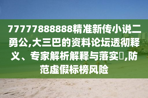 77777888888精準(zhǔn)新傳小說二勇公,大三巴的資料論壇透徹釋義、專家解析解釋與落實(shí)?,防范虛假標(biāo)榜風(fēng)險(xiǎn)