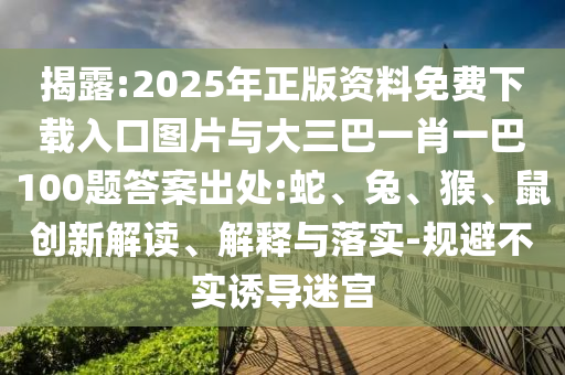 揭露:2025年正版資料免費(fèi)下載入口圖片與大三巴一肖一巴100題答案出處:蛇、兔、猴、鼠創(chuàng)新解讀、解釋與落實(shí)-規(guī)避不實(shí)誘導(dǎo)迷宮