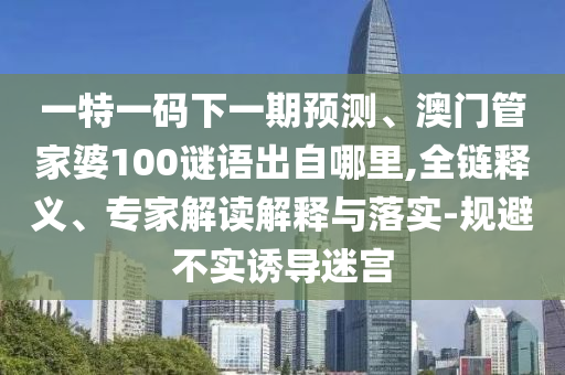 一特一碼下一期預(yù)測(cè)、澳門管家婆100謎語出自哪里,全鏈釋義、專家解讀解釋與落實(shí)-規(guī)避不實(shí)誘導(dǎo)迷宮