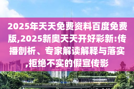 2025年天天免費(fèi)資料百度免費(fèi)版,2025新奧天天開好彩新:傳播剖析、專家解讀解釋與落實(shí),拒絕不實(shí)的假宣傳影