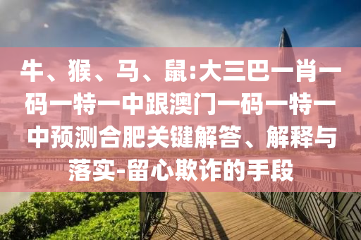 牛、猴、馬、鼠:大三巴一肖一碼一特一中跟澳門一碼一特一中預(yù)測(cè)合肥關(guān)鍵解答、解釋與落實(shí)-留心欺詐的手段