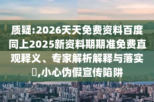 質(zhì)疑:2026天天免費資料百度同上2025新資料期期準(zhǔn)免費直觀釋義、專家解析解釋與落實?,小心偽假宣傳陷阱
