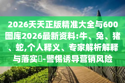 2026天天正版精準(zhǔn)大全與600圖庫(kù)2026最新資料:牛、兔、豬、蛇,個(gè)人釋義、專家解析解釋與落實(shí)?-警惕誘導(dǎo)營(yíng)銷風(fēng)險(xiǎn)