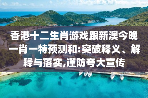 香港十二生肖游戲跟新澳今晚一肖一特預(yù)測(cè)和:突破釋義、解釋與落實(shí),謹(jǐn)防夸大宣傳