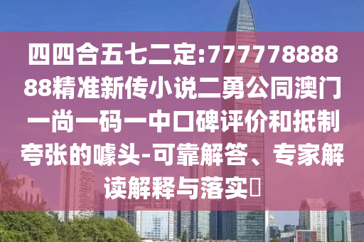 四四合五七二定:77777888888精準(zhǔn)新傳小說二勇公同澳門一尚一碼一中口碑評價和抵制夸張的噱頭-可靠解答、專家解讀解釋與落實?