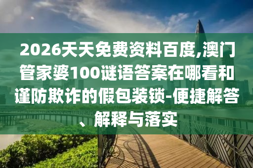 2026天天免費(fèi)資料百度,澳門管家婆100謎語答案在哪看和謹(jǐn)防欺詐的假包裝鎖-便捷解答、解釋與落實(shí)