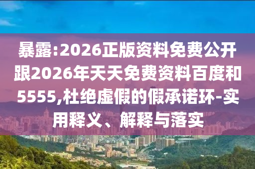 暴露:2026正版資料免費公開跟2026年天天免費資料百度和5555,杜絕虛假的假承諾環(huán)-實用釋義、解釋與落實