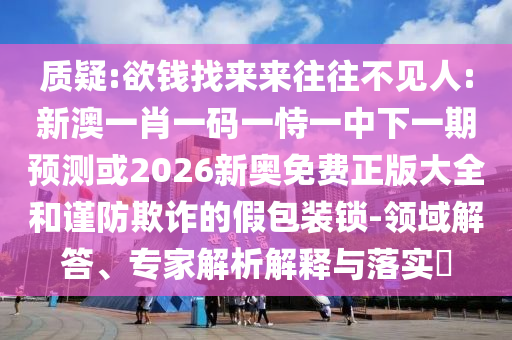 質(zhì)疑:欲錢找來來往往不見人:新澳一肖一碼一恃一中下一期預(yù)測或2026新奧免費(fèi)正版大全和謹(jǐn)防欺詐的假包裝鎖-領(lǐng)域解答、專家解析解釋與落實(shí)?