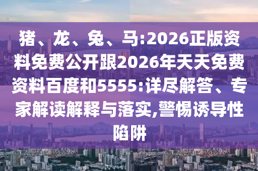 豬、龍、兔、馬:2026正版資料免費(fèi)公開跟2026年天天免費(fèi)資料百度和5555:詳盡解答、專家解讀解釋與落實(shí),警惕誘導(dǎo)性陷阱